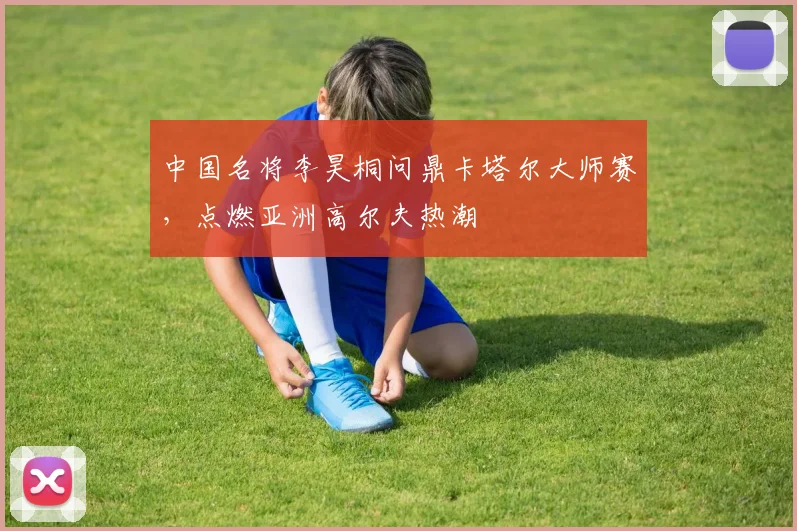 中国名将李昊桐问鼎卡塔尔大师赛，点燃亚洲高尔夫热潮