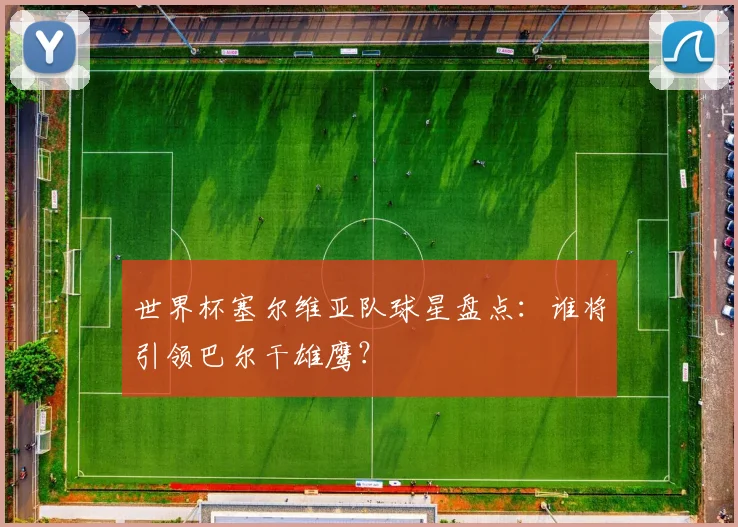 世界杯塞尔维亚队球星盘点：谁将引领巴尔干雄鹰？