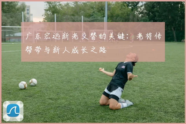 广东宏远新老交替的关键：老将传帮带与新人成长之路
