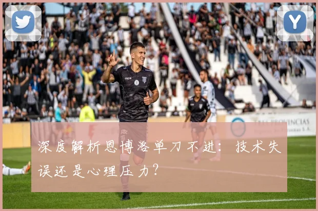 深度解析恩博洛单刀不进:技术失误还是心理压力?