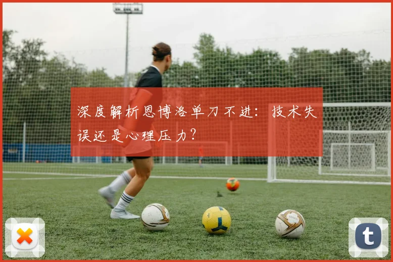 深度解析恩博洛单刀不进:技术失误还是心理压力?