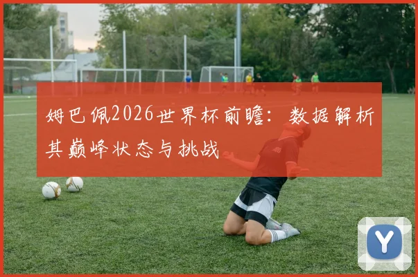 姆巴佩2026世界杯前瞻：数据解析其巅峰状态与挑战