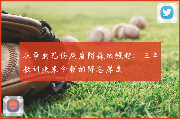 从萨利巴伤病看阿森纳崛起：三年教训换来今朝的阵容厚度