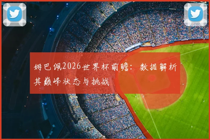 姆巴佩2026世界杯前瞻：数据解析其巅峰状态与挑战