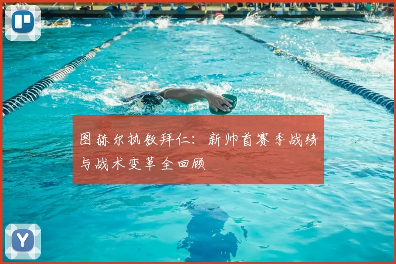 图赫尔执教拜仁：新帅首赛季战绩与战术变革全回顾