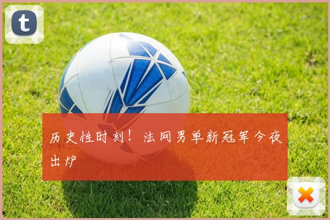 历史性时刻!法网男单新冠军今夜出炉