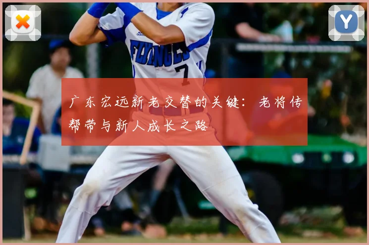 广东宏远新老交替的关键：老将传帮带与新人成长之路