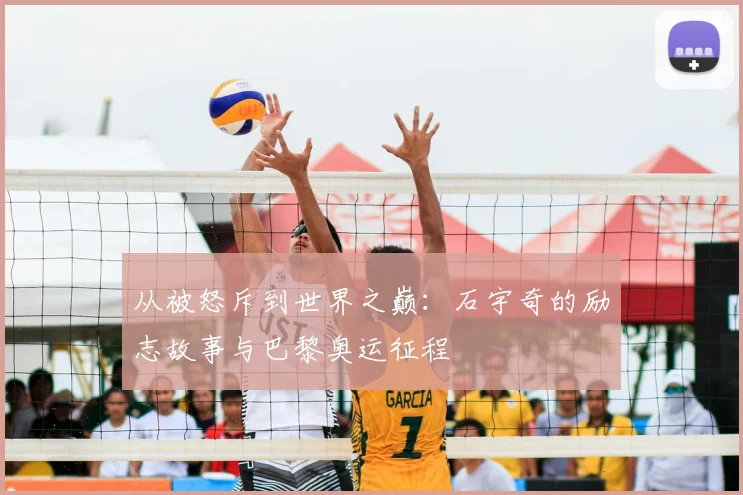 从被怒斥到世界之巅：石宇奇的励志故事与巴黎奥运征程