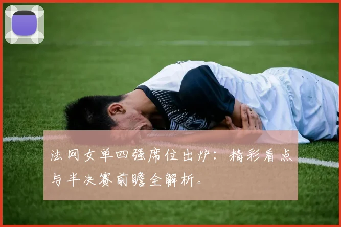 法网女单四强席位出炉：精彩看点与半决赛前瞻全解析。