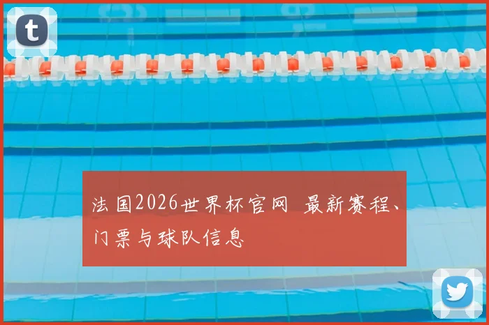 法国2026世界杯官网 最新赛程、门票与球队信息