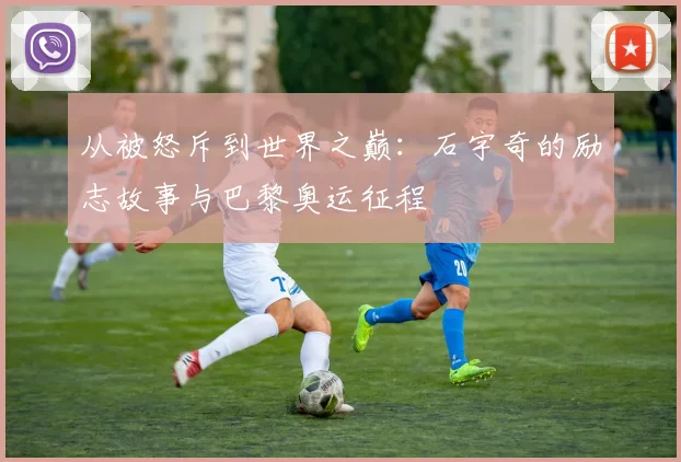 从被怒斥到世界之巅：石宇奇的励志故事与巴黎奥运征程