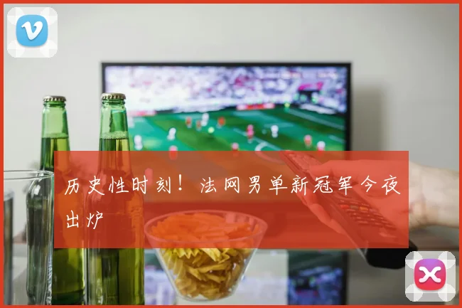 历史性时刻!法网男单新冠军今夜出炉