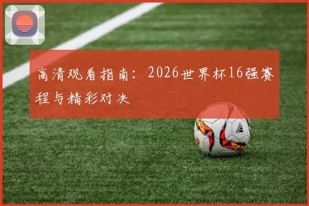 高清观看指南：2026世界杯16强赛程与精彩对决