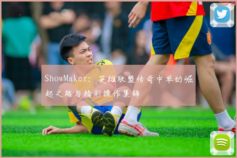 ShowMaker：英雄联盟传奇中单的崛起之路与精彩操作集锦
