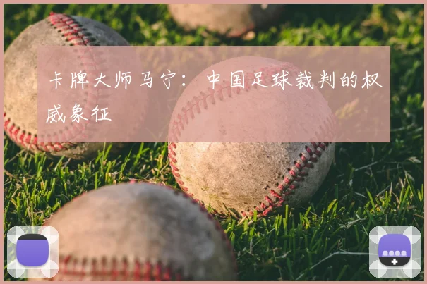 卡牌大师马宁:中国足球裁判的权威象征