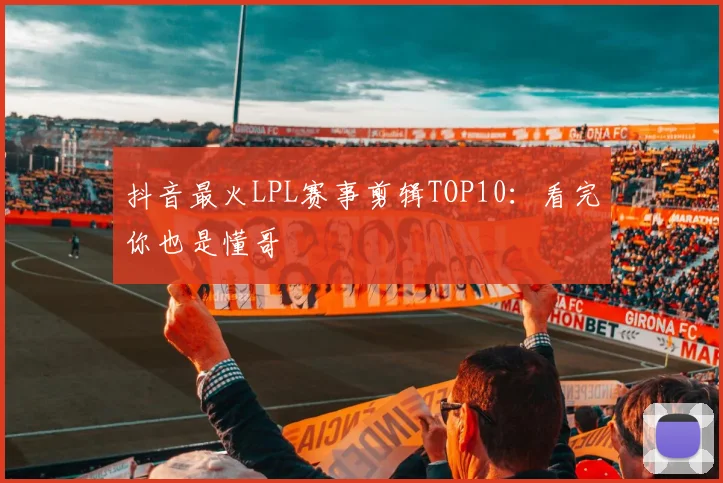 抖音最火LPL赛事剪辑TOP10：看完你也是懂哥