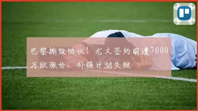 巴黎撕毁协议！尤文签约前遭7000万欧涨价，补强计划失败