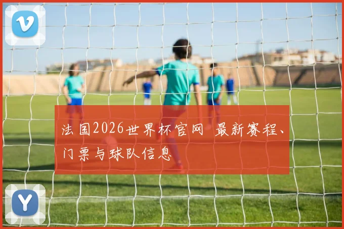 法国2026世界杯官网 最新赛程、门票与球队信息