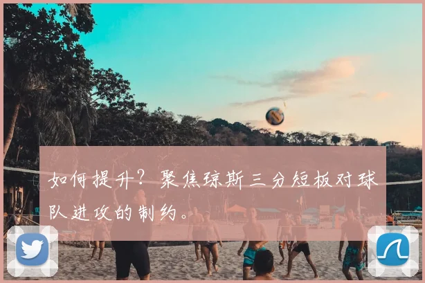 如何提升？聚焦琼斯三分短板对球队进攻的制约。