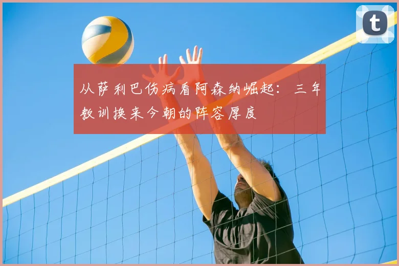 从萨利巴伤病看阿森纳崛起：三年教训换来今朝的阵容厚度