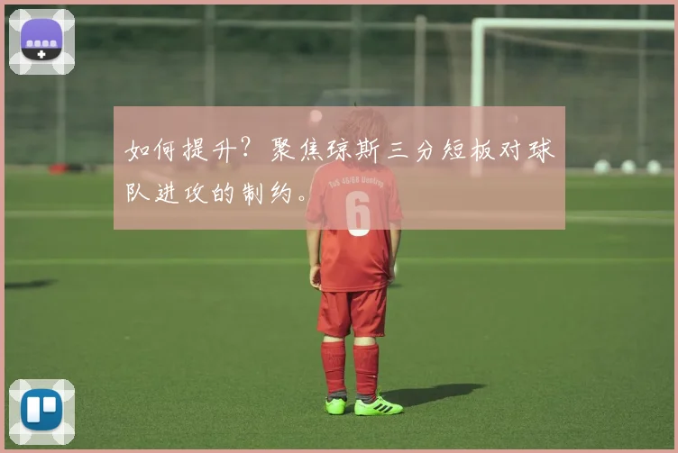 如何提升？聚焦琼斯三分短板对球队进攻的制约。