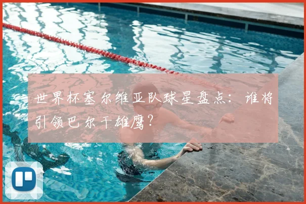 世界杯塞尔维亚队球星盘点：谁将引领巴尔干雄鹰？